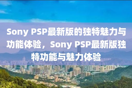 Sony PSP最新版的獨特魅力與功能體驗，Sony PSP最新版獨特功能與魅力體驗