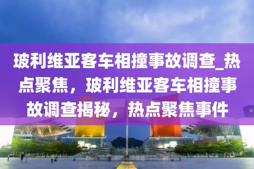 玻利維亞客車相撞事故調(diào)查_熱點(diǎn)聚焦，玻利維亞客車相撞事故調(diào)查揭秘，熱點(diǎn)聚焦事件