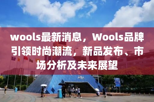 wools最新消息，Wools品牌引領時尚潮流，新品發布、市場分析及未來展望