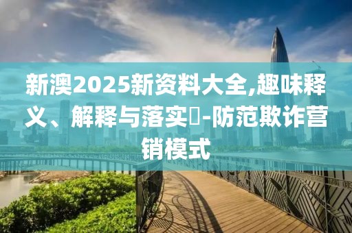 新澳2025新資料大全,趣味釋義、解釋與落實?-防范欺詐營銷模式