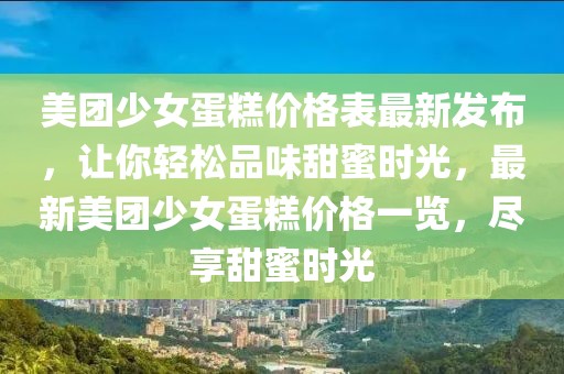 美團少女蛋糕價格表最新發布，讓你輕松品味甜蜜時光，最新美團少女蛋糕價格一覽，盡享甜蜜時光