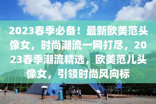 2023春季必備！最新歐美范頭像女，時尚潮流一網打盡，2023春季潮流精選，歐美范兒頭像女，引領時尚風向標