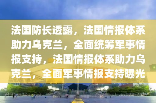 法國(guó)防長(zhǎng)透露，法國(guó)情報(bào)體系助力烏克蘭，全面統(tǒng)籌軍事情報(bào)支持，法國(guó)情報(bào)體系助力烏克蘭，全面軍事情報(bào)支持曝光