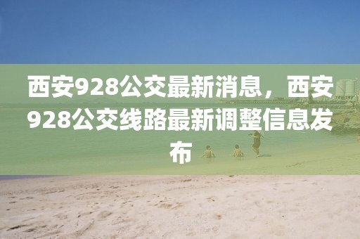 西安928公交最新消息，西安928公交線路最新調整信息發(fā)布