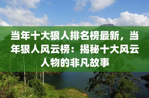 當年十大狠人排名榜最新，當年狠人風云榜：揭秘十大風云人物的非凡故事