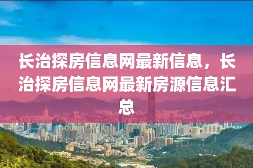 長(zhǎng)治探房信息網(wǎng)最新信息，長(zhǎng)治探房信息網(wǎng)最新房源信息匯總