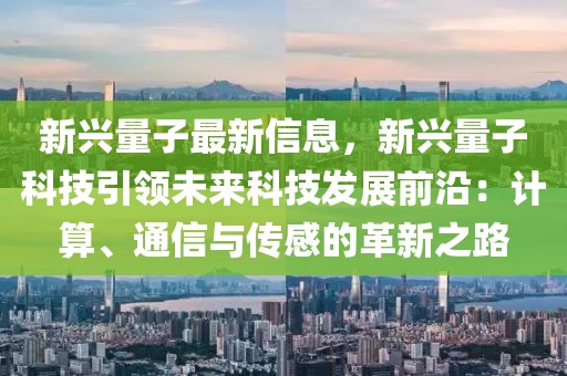 新興量子最新信息，新興量子科技引領未來科技發展前沿：計算、通信與傳感的革新之路