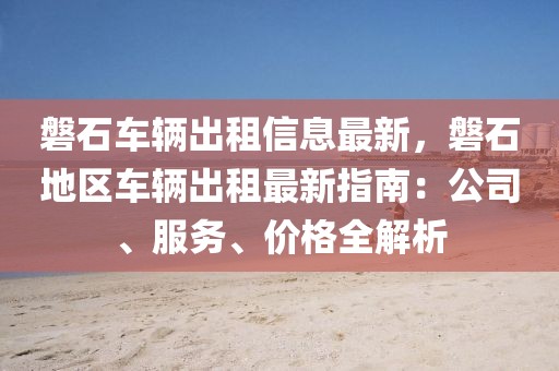 磐石車輛出租信息最新，磐石地區車輛出租最新指南：公司、服務、價格全解析