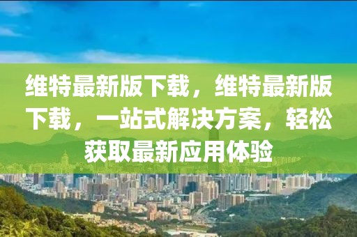 維特最新版下載，維特最新版下載，一站式解決方案，輕松獲取最新應用體驗