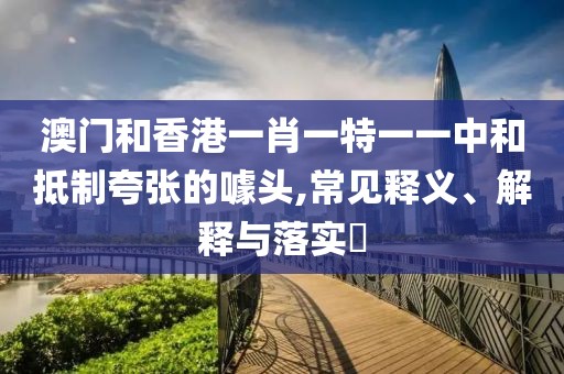 澳門和香港一肖一特一一中和抵制夸張的噱頭,常見(jiàn)釋義、解釋與落實(shí)?