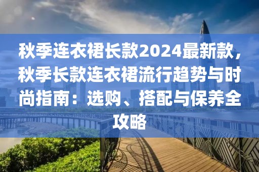 秋季連衣裙長(zhǎng)款2024最新款，秋季長(zhǎng)款連衣裙流行趨勢(shì)與時(shí)尚指南：選購、搭配與保養(yǎng)全攻略