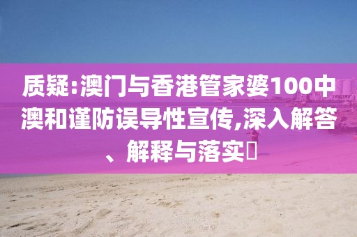 質疑:澳門與香港管家婆100中澳和謹防誤導性宣傳,深入解答、解釋與落實?