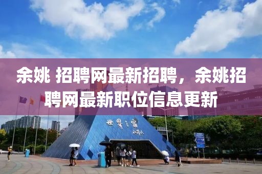 余姚 招聘網(wǎng)最新招聘，余姚招聘網(wǎng)最新職位信息更新