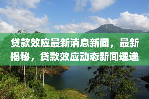 貸款效應最新消息新聞，最新揭秘，貸款效應動態新聞速遞