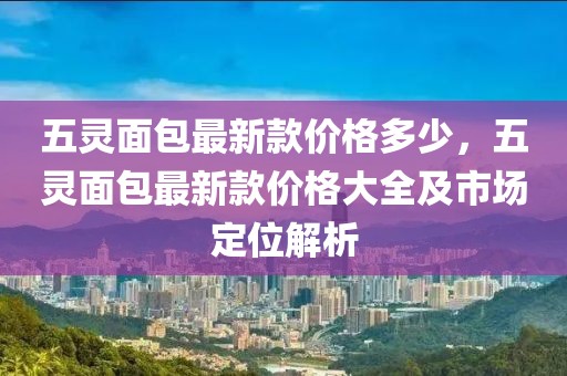 五靈面包最新款價格多少，五靈面包最新款價格大全及市場定位解析