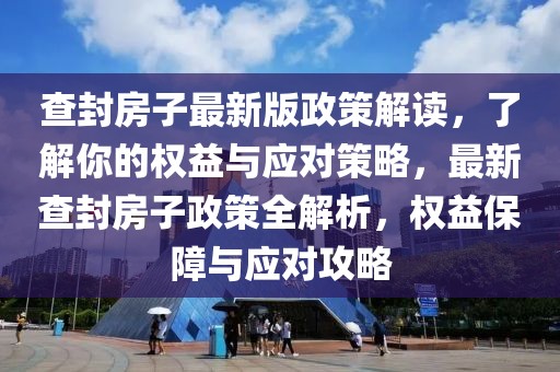 查封房子最新版政策解讀，了解你的權益與應對策略，最新查封房子政策全解析，權益保障與應對攻略