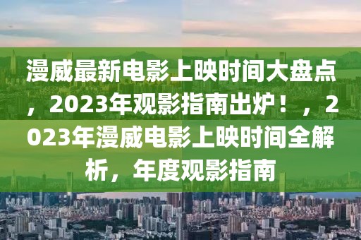 漫威最新電影上映時間大盤點，2023年觀影指南出爐！，2023年漫威電影上映時間全解析，年度觀影指南