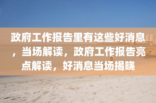 政府工作報告里有這些好消息，當場解讀，政府工作報告亮點解讀，好消息當場揭曉