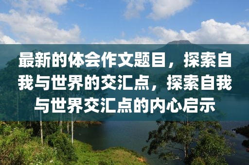 最新的體會作文題目，探索自我與世界的交匯點，探索自我與世界交匯點的內心啟示