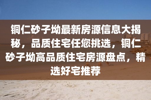 銅仁砂子坳最新房源信息大揭秘，品質住宅任您挑選，銅仁砂子坳高品質住宅房源盤點，精選好宅推薦