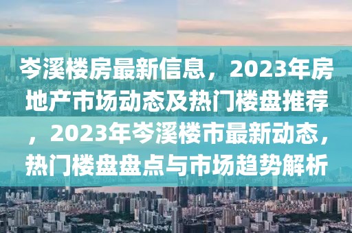岑溪樓房最新信息，2023年房地產市場動態(tài)及熱門樓盤推薦，2023年岑溪樓市最新動態(tài)，熱門樓盤盤點與市場趨勢解析