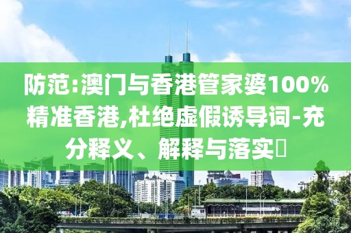 防范:澳門與香港管家婆100%精準香港,杜絕虛假誘導詞-充分釋義、解釋與落實?