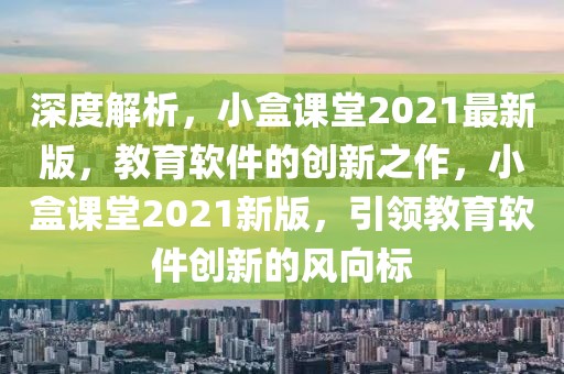 深度解析，小盒課堂2021最新版，教育軟件的創新之作，小盒課堂2021新版，引領教育軟件創新的風向標