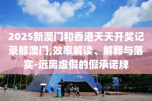 2025新澳門和香港天天開獎(jiǎng)記錄那澳門,效率解讀、解釋與落實(shí)-遠(yuǎn)離虛假的假承諾牌