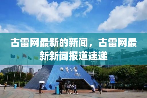 古雷網最新的新聞，古雷網最新新聞報道速遞