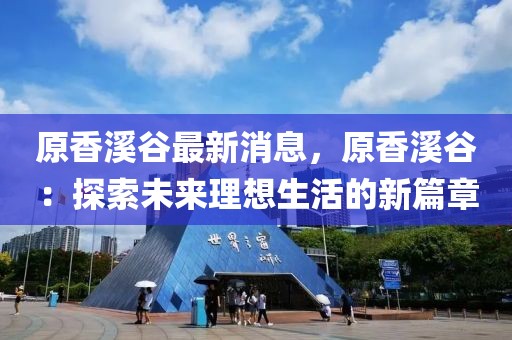 原香溪谷最新消息，原香溪谷：探索未來理想生活的新篇章
