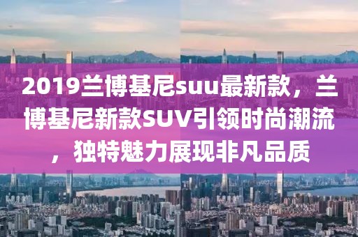 2019蘭博基尼suu最新款，蘭博基尼新款SUV引領(lǐng)時(shí)尚潮流，獨(dú)特魅力展現(xiàn)非凡品質(zhì)