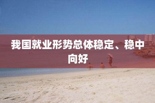 我國就業形勢總體穩定、穩中向好