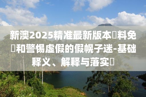 新澳2025精準(zhǔn)最新版本資料免費(fèi)和警惕虛假的假幌子迷-基礎(chǔ)釋義、解釋與落實(shí)?