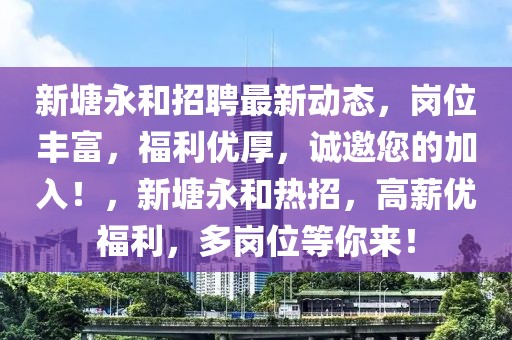新塘永和招聘最新動態，崗位豐富，福利優厚，誠邀您的加入！，新塘永和熱招，高薪優福利，多崗位等你來！