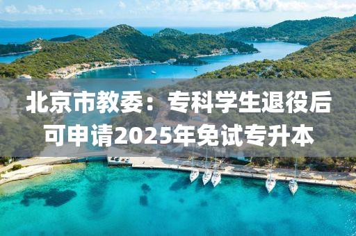北京市教委：專科學生退役后可申請2025年免試專升本