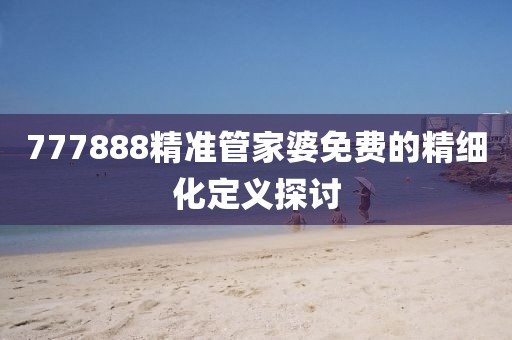 777888精準管家婆免費的精細化定義探討