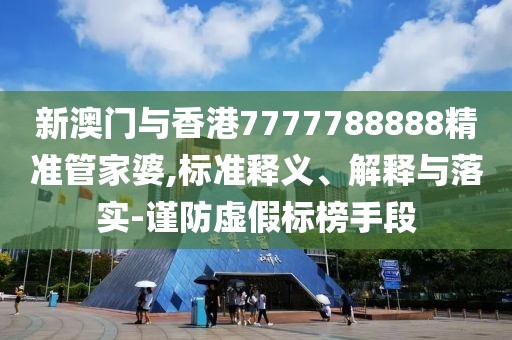 新澳門與香港7777788888精準管家婆,標準釋義、解釋與落實-謹防虛假標榜手段