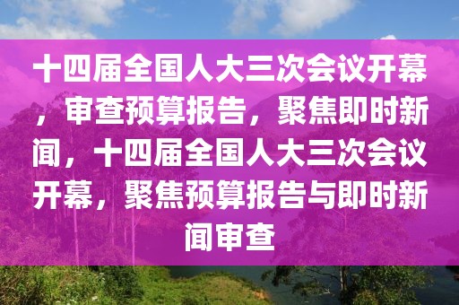 十四屆全國人大三次會(huì)議開幕，審查預(yù)算報(bào)告，聚焦即時(shí)新聞，十四屆全國人大三次會(huì)議開幕，聚焦預(yù)算報(bào)告與即時(shí)新聞審查