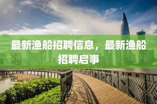 最新漁船招聘信息，最新漁船招聘啟事