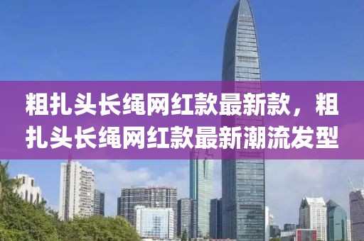 粗扎頭長繩網紅款最新款，粗扎頭長繩網紅款最新潮流發(fā)型
