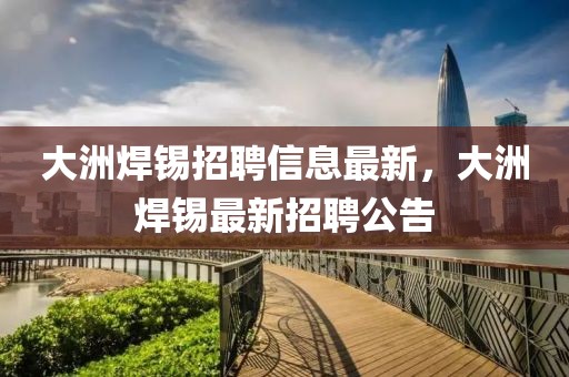 大洲焊錫招聘信息最新，大洲焊錫最新招聘公告
