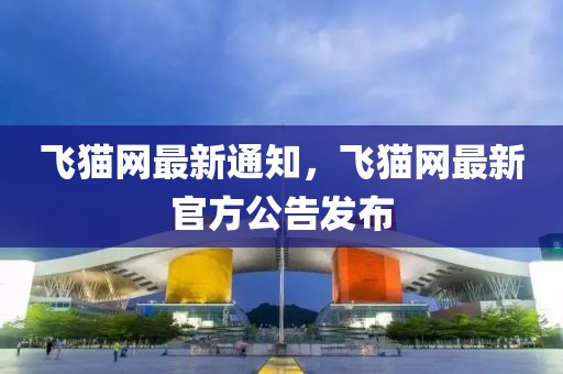 飛貓網(wǎng)最新通知，飛貓網(wǎng)最新官方公告發(fā)布
