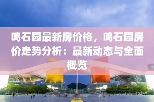鳴石園最新房價格，鳴石園房價走勢分析：最新動態與全面概覽