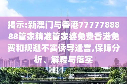 揭示:新澳門與香港7777788888管家精準(zhǔn)管家婆免費(fèi)香港免費(fèi)和規(guī)避不實(shí)誘導(dǎo)迷宮,保障分析、解釋與落實(shí)