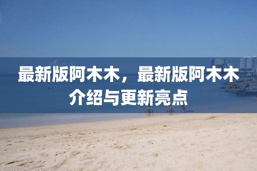 最新版阿木木，最新版阿木木介紹與更新亮點