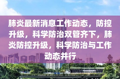 肺炎最新消息工作動態(tài)，防控升級，科學(xué)防治雙管齊下，肺炎防控升級，科學(xué)防治與工作動態(tài)并行