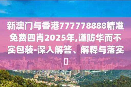 新澳門與香港777778888精準(zhǔn)免費(fèi)四肖2025年,謹(jǐn)防華而不實(shí)包裝-深入解答、解釋與落實(shí)?