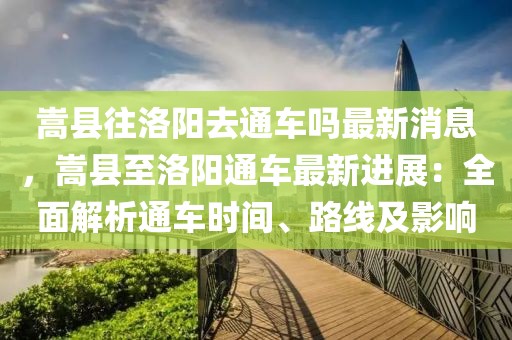 嵩縣往洛陽去通車嗎最新消息，嵩縣至洛陽通車最新進展：全面解析通車時間、路線及影響