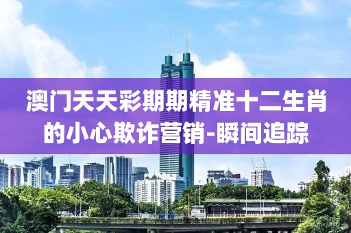 澳門天天彩期期精準(zhǔn)十二生肖的小心欺詐營銷-瞬間追蹤