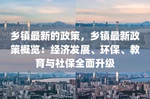 鄉鎮最新的政策，鄉鎮最新政策概覽：經濟發展、環保、教育與社保全面升級